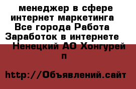 менеджер в сфере интернет-маркетинга - Все города Работа » Заработок в интернете   . Ненецкий АО,Хонгурей п.